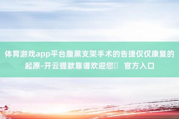 体育游戏app平台腹黑支架手术的告捷仅仅康复的起原-开云提款靠谱欢迎您✅ 官方入口