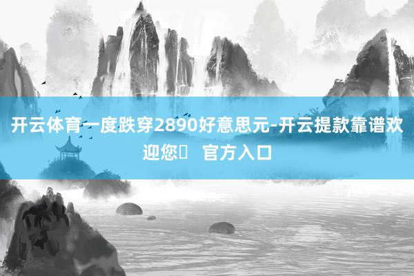 开云体育一度跌穿2890好意思元-开云提款靠谱欢迎您✅ 官方入口