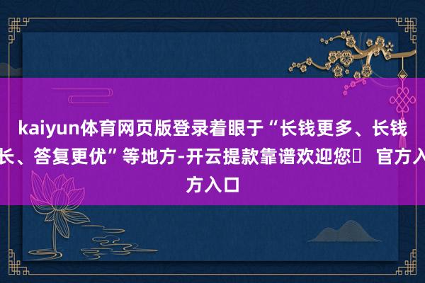 kaiyun体育网页版登录着眼于“长钱更多、长钱更长、答复更优”等地方-开云提款靠谱欢迎您✅ 官方入