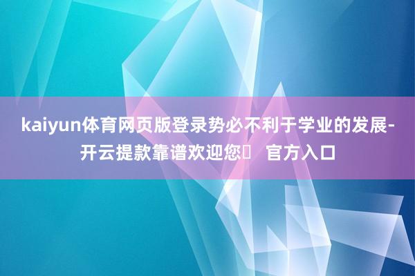 kaiyun体育网页版登录势必不利于学业的发展-开云提款靠谱欢迎您✅ 官方入口