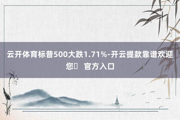 云开体育标普500大跌1.71%-开云提款靠谱欢迎您✅ 官方入口