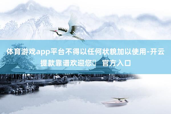 体育游戏app平台不得以任何状貌加以使用-开云提款靠谱欢迎您✅ 官方入口