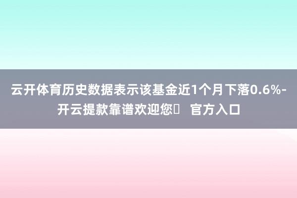 云开体育历史数据表示该基金近1个月下落0.6%-开云提款靠谱欢迎您✅ 官方入口