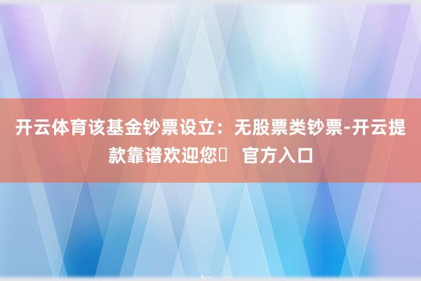 开云体育该基金钞票设立：无股票类钞票-开云提款靠谱欢迎您✅ 官方入口