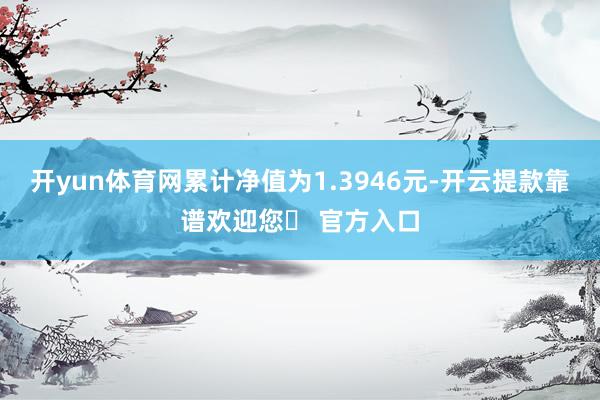 开yun体育网累计净值为1.3946元-开云提款靠谱欢迎您✅ 官方入口