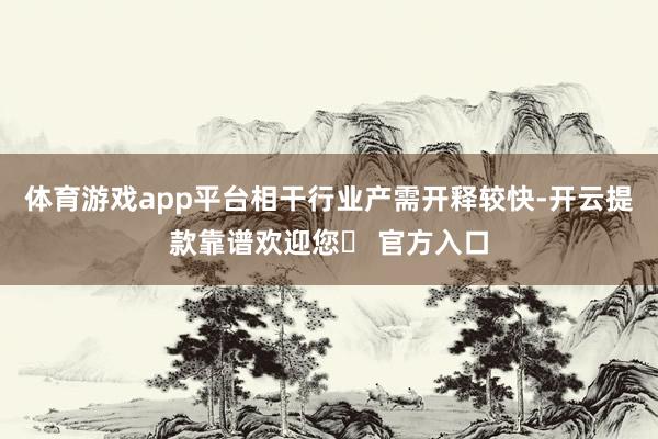 体育游戏app平台相干行业产需开释较快-开云提款靠谱欢迎您✅ 官方入口