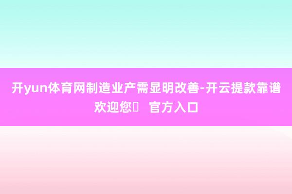 开yun体育网　　制造业产需显明改善-开云提款靠谱欢迎您✅ 官方入口