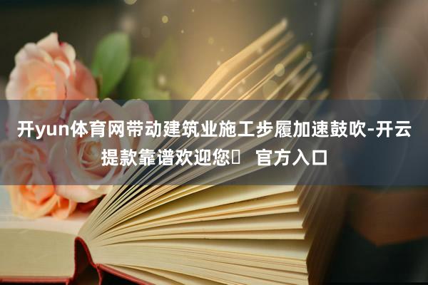 开yun体育网带动建筑业施工步履加速鼓吹-开云提款靠谱欢迎您✅ 官方入口