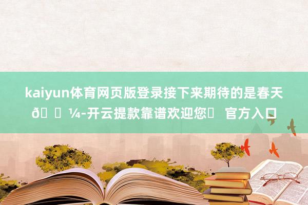 kaiyun体育网页版登录接下来期待的是春天🌼-开云提款靠谱欢迎您✅ 官方入口