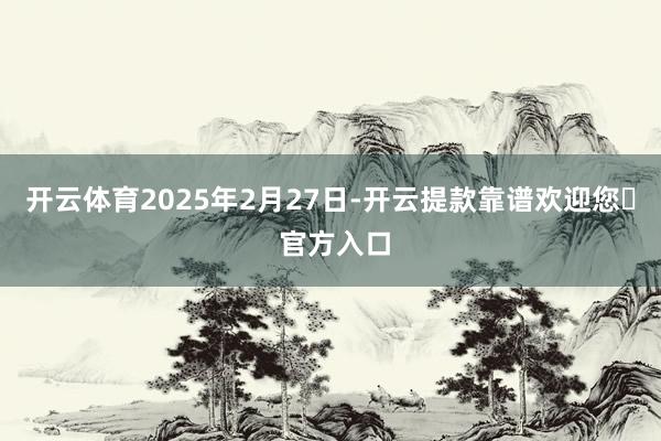 开云体育2025年2月27日-开云提款靠谱欢迎您✅ 官方入口