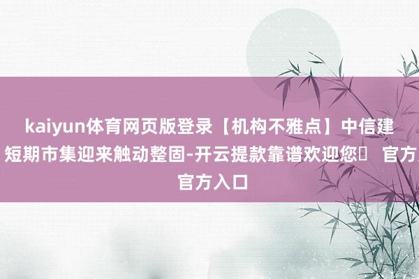 kaiyun体育网页版登录【机构不雅点】中信建投：短期市集迎来触动整固-开云提款靠谱欢迎您✅ 官方入