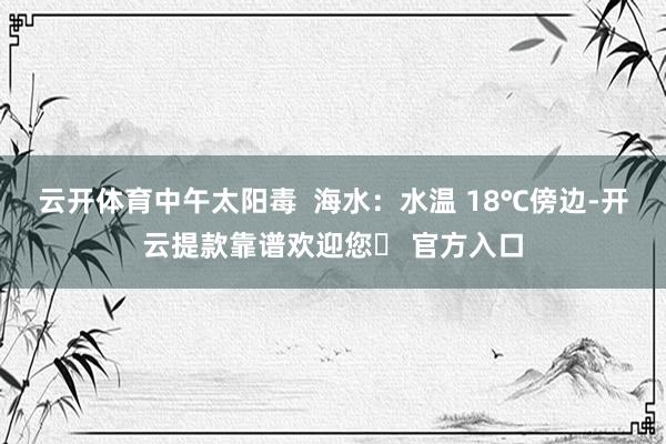云开体育中午太阳毒  海水：水温 18℃傍边-开云提款靠谱欢迎您✅ 官方入口