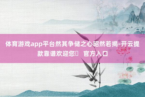 体育游戏app平台然其争储之心昭然若揭-开云提款靠谱欢迎您✅ 官方入口