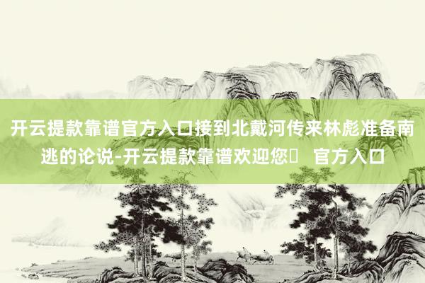 开云提款靠谱官方入口接到北戴河传来林彪准备南逃的论说-开云提款靠谱欢迎您✅ 官方入口