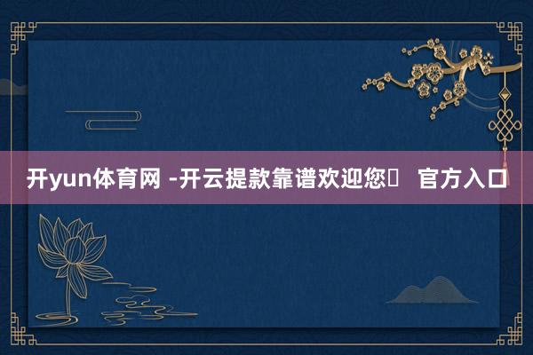 开yun体育网 -开云提款靠谱欢迎您✅ 官方入口
