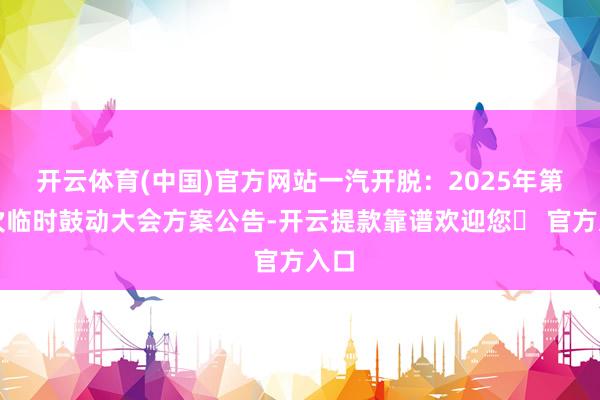开云体育(中国)官方网站一汽开脱：2025年第一次临时鼓动大会方案公告-开云提款靠谱欢迎您✅ 官方入