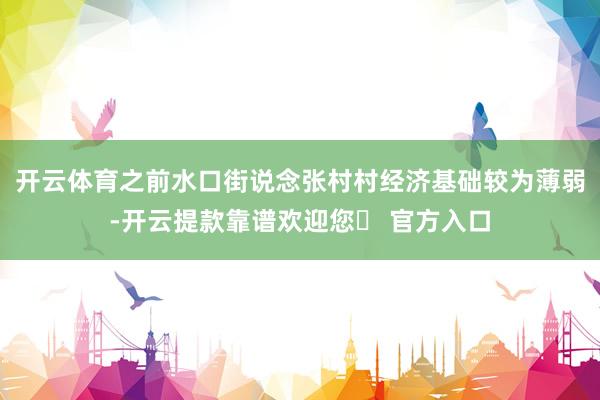 开云体育之前水口街说念张村村经济基础较为薄弱-开云提款靠谱欢迎您✅ 官方入口