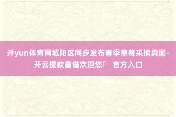 开yun体育网城阳区同步发布春季草莓采摘舆图-开云提款靠谱欢迎您✅ 官方入口