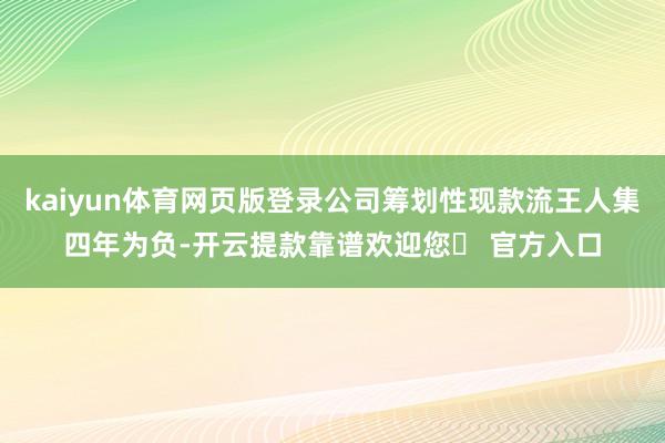 kaiyun体育网页版登录公司筹划性现款流王人集四年为负-开云提款靠谱欢迎您✅ 官方入口