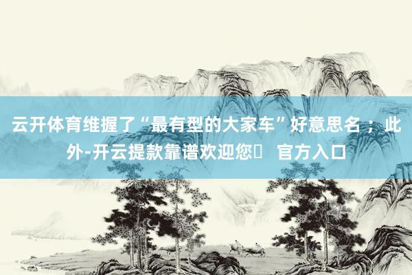 云开体育维握了“最有型的大家车”好意思名 ；此外-开云提款靠谱欢迎您✅ 官方入口