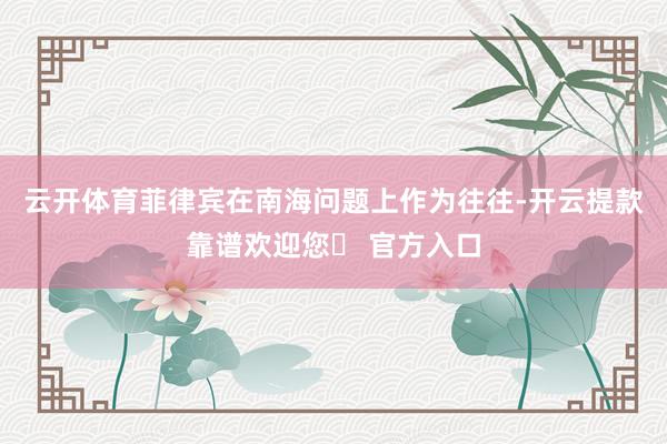 云开体育菲律宾在南海问题上作为往往-开云提款靠谱欢迎您✅ 官方入口
