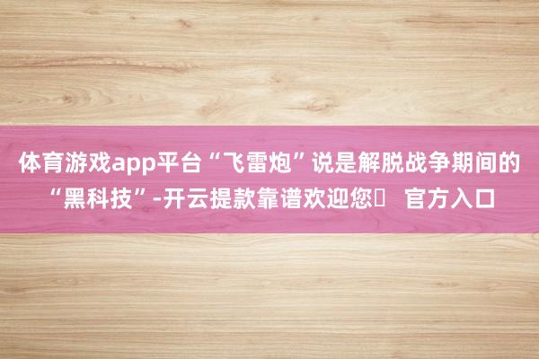 体育游戏app平台“飞雷炮”说是解脱战争期间的“黑科技”-开云提款靠谱欢迎您✅ 官方入口