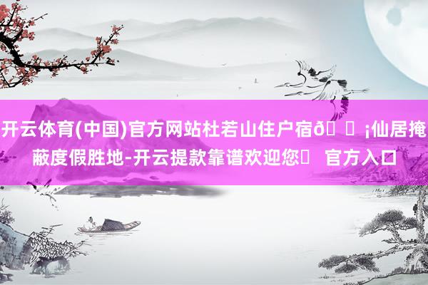 开云体育(中国)官方网站杜若山住户宿🏡仙居掩蔽度假胜地-开云提款靠谱欢迎您✅ 官方入口