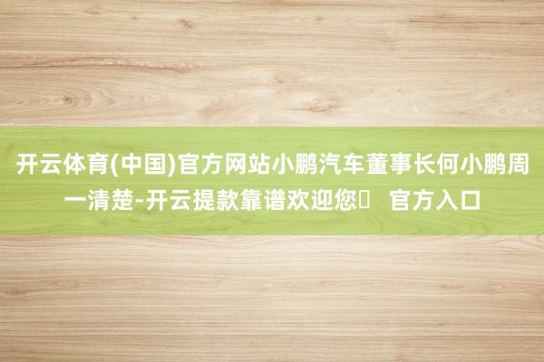 开云体育(中国)官方网站小鹏汽车董事长何小鹏周一清楚-开云提款靠谱欢迎您✅ 官方入口