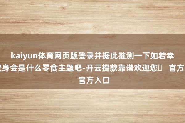 kaiyun体育网页版登录并据此推测一下如若幸果变身会是什么零食主题吧-开云提款靠谱欢迎您✅ 官方入