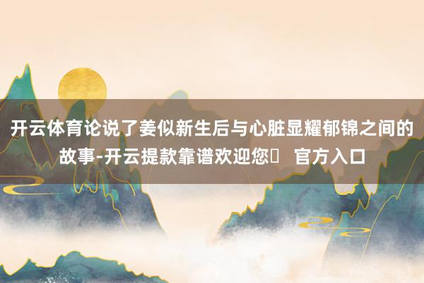 开云体育论说了姜似新生后与心脏显耀郁锦之间的故事-开云提款靠谱欢迎您✅ 官方入口