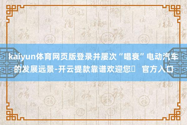 kaiyun体育网页版登录并屡次“唱衰”电动汽车的发展远景-开云提款靠谱欢迎您✅ 官方入口