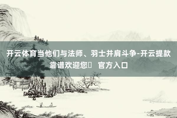 开云体育当他们与法师、羽士并肩斗争-开云提款靠谱欢迎您✅ 官方入口