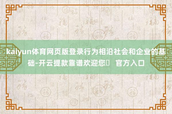 kaiyun体育网页版登录行为相沿社会和企业的基础-开云提款靠谱欢迎您✅ 官方入口