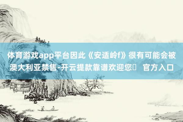 体育游戏app平台因此《安适岭f》很有可能会被澳大利亚禁售-开云提款靠谱欢迎您✅ 官方入口