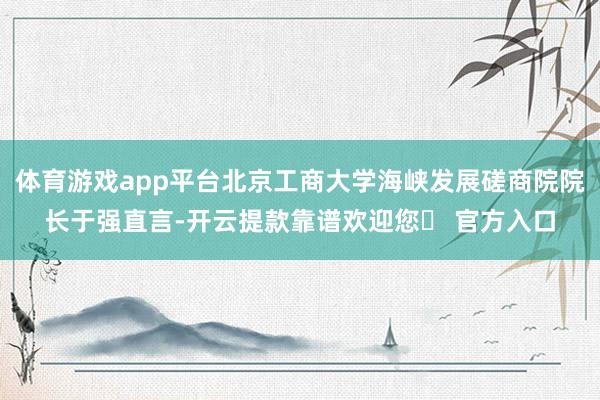 体育游戏app平台北京工商大学海峡发展磋商院院长于强直言-开云提款靠谱欢迎您✅ 官方入口