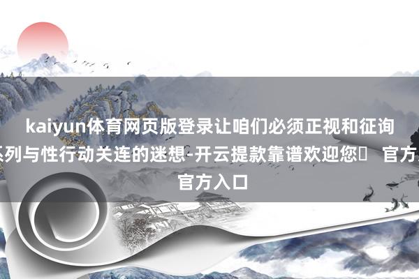 kaiyun体育网页版登录让咱们必须正视和征询一系列与性行动关连的迷想-开云提款靠谱欢迎您✅ 官方入