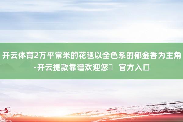 开云体育2万平常米的花毯以全色系的郁金香为主角-开云提款靠谱欢迎您✅ 官方入口