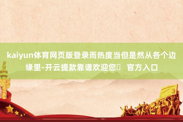kaiyun体育网页版登录而热度当但是然从各个边缘里-开云提款靠谱欢迎您✅ 官方入口