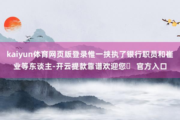 kaiyun体育网页版登录惟一挟执了银行职员和崔业等东谈主-开云提款靠谱欢迎您✅ 官方入口