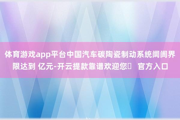 体育游戏app平台中国汽车碳陶瓷制动系统阛阓界限达到 亿元-开云提款靠谱欢迎您✅ 官方入口