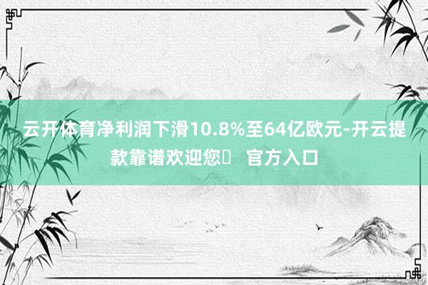 云开体育净利润下滑10.8%至64亿欧元-开云提款靠谱欢迎您✅ 官方入口