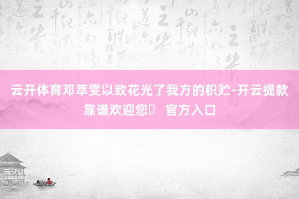 云开体育邓萃雯以致花光了我方的积贮-开云提款靠谱欢迎您✅ 官方入口