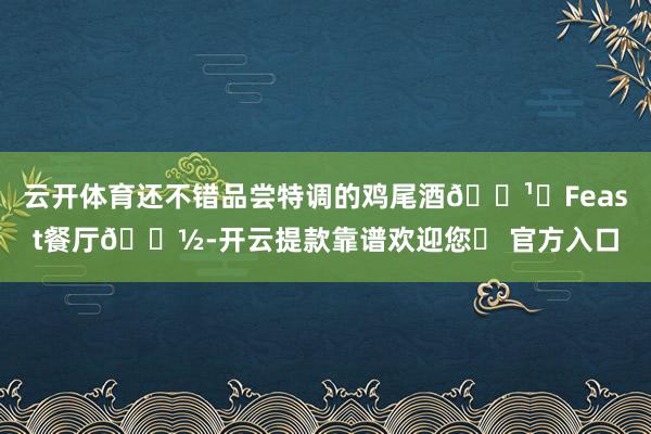 云开体育还不错品尝特调的鸡尾酒🍹	Feast餐厅🍽-开云提款靠谱欢迎您✅ 官方入口