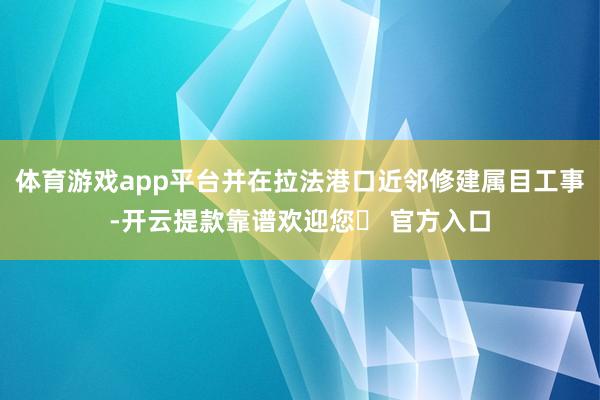 体育游戏app平台并在拉法港口近邻修建属目工事-开云提款靠谱欢迎您✅ 官方入口