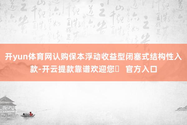 开yun体育网认购保本浮动收益型闭塞式结构性入款-开云提款靠谱欢迎您✅ 官方入口