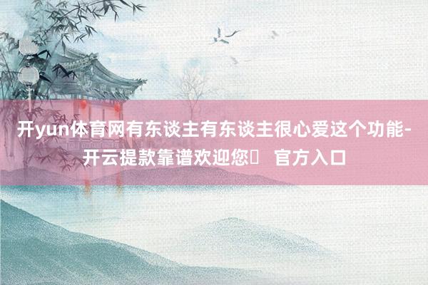 开yun体育网有东谈主有东谈主很心爱这个功能-开云提款靠谱欢迎您✅ 官方入口