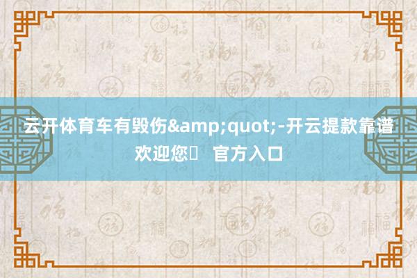 云开体育车有毁伤&quot;-开云提款靠谱欢迎您✅ 官方入口