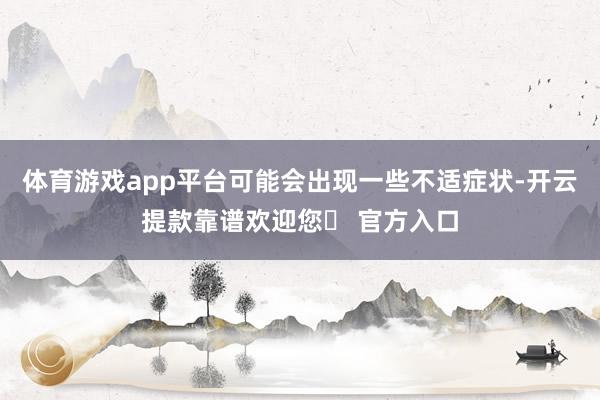 体育游戏app平台可能会出现一些不适症状-开云提款靠谱欢迎您✅ 官方入口