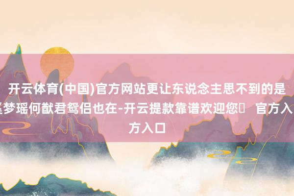 开云体育(中国)官方网站更让东说念主思不到的是奚梦瑶何猷君鸳侣也在-开云提款靠谱欢迎您✅ 官方入口