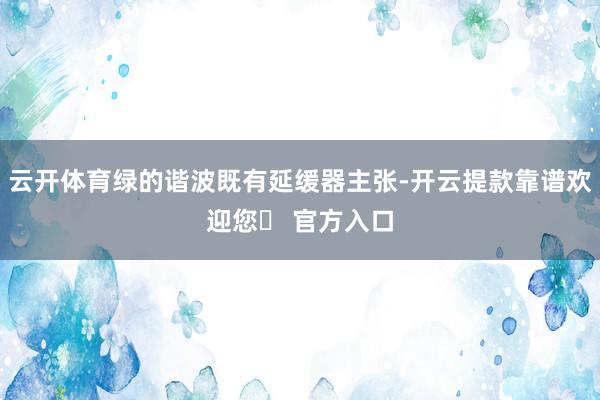 云开体育绿的谐波既有延缓器主张-开云提款靠谱欢迎您✅ 官方入口